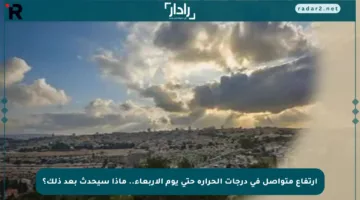 ارتفاع متواصل في درجات الحرارة حتى يوم الأربعاء.. ماذا سيحدث بعد ذلك؟